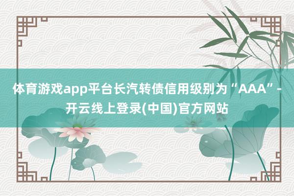 体育游戏app平台长汽转债信用级别为“AAA”-开云线上登录(中国)官方网站