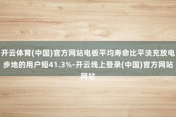 开云体育(中国)官方网站电板平均寿命比平淡充放电步地的用户短41.3%-开云线上登录(中国)官方网站