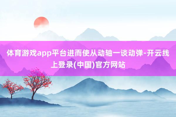 体育游戏app平台进而使从动轴一谈动弹-开云线上登录(中国)官方网站