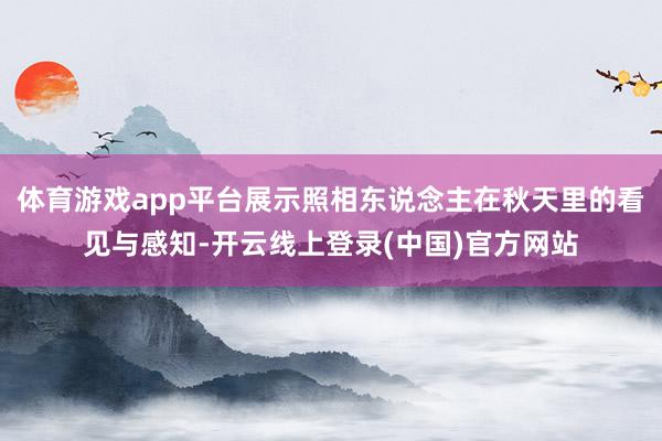 体育游戏app平台展示照相东说念主在秋天里的看见与感知-开云线上登录(中国)官方网站