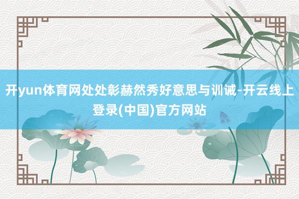 开yun体育网处处彰赫然秀好意思与训诫-开云线上登录(中国)官方网站