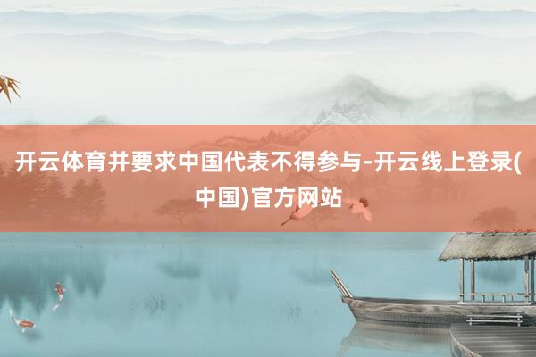 开云体育并要求中国代表不得参与-开云线上登录(中国)官方网站