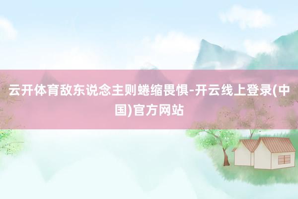 云开体育敌东说念主则蜷缩畏惧-开云线上登录(中国)官方网站