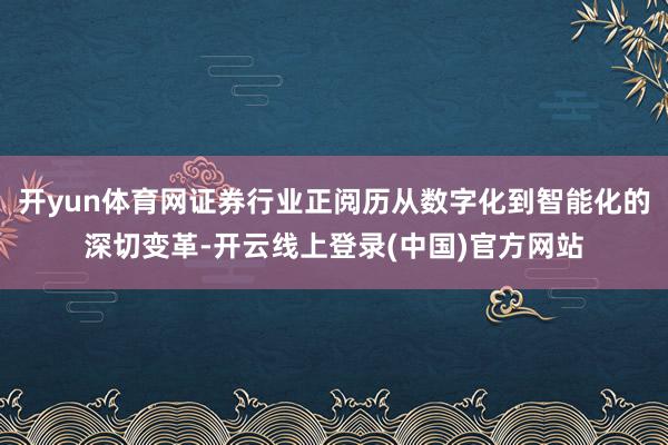 开yun体育网证券行业正阅历从数字化到智能化的深切变革-开云线上登录(中国)官方网站