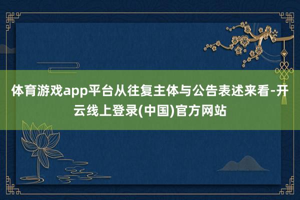 体育游戏app平台从往复主体与公告表述来看-开云线上登录(中国)官方网站