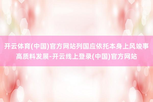 开云体育(中国)官方网站列国应依托本身上风竣事高质料发展-开云线上登录(中国)官方网站