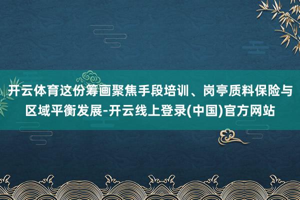 开云体育这份筹画聚焦手段培训、岗亭质料保险与区域平衡发展-开云线上登录(中国)官方网站