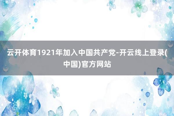 云开体育1921年加入中国共产党-开云线上登录(中国)官方网站