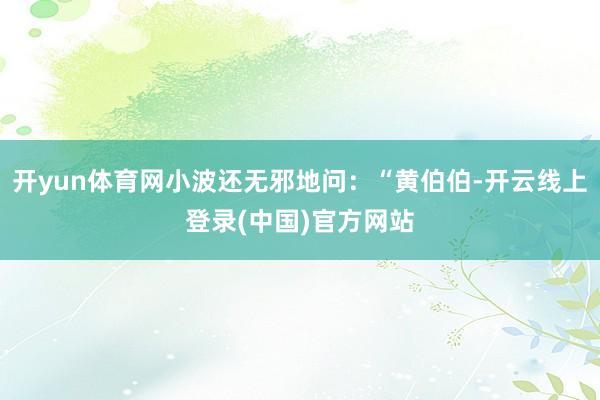 开yun体育网小波还无邪地问：“黄伯伯-开云线上登录(中国)官方网站