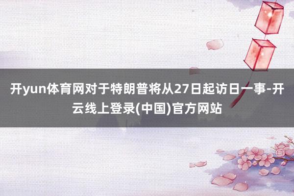 开yun体育网对于特朗普将从27日起访日一事-开云线上登录(中国)官方网站