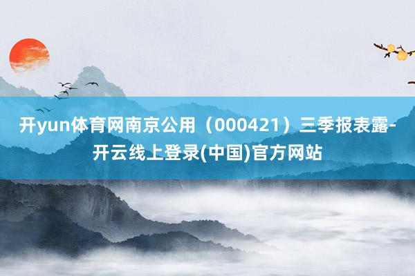 开yun体育网南京公用（000421）三季报表露-开云线上登录(中国)官方网站
