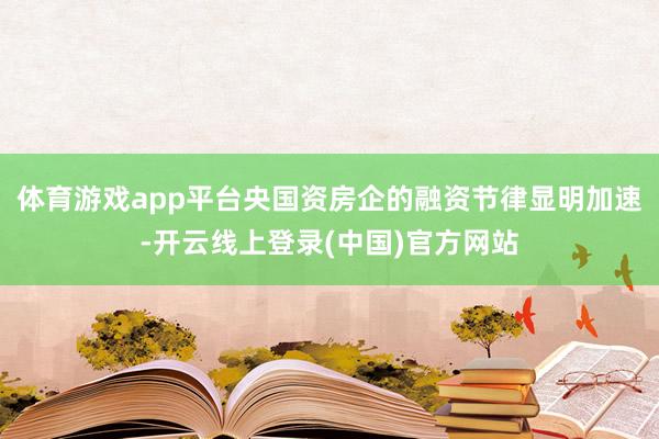 体育游戏app平台央国资房企的融资节律显明加速-开云线上登录(中国)官方网站