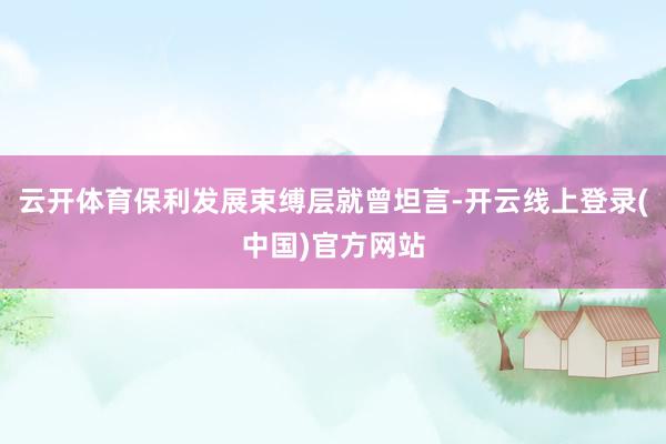 云开体育保利发展束缚层就曾坦言-开云线上登录(中国)官方网站