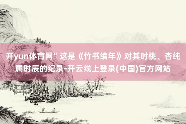 开yun体育网”这是《竹书编年》对其时桃、杏纯属时辰的纪录-开云线上登录(中国)官方网站