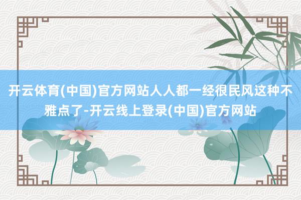 开云体育(中国)官方网站人人都一经很民风这种不雅点了-开云线上登录(中国)官方网站