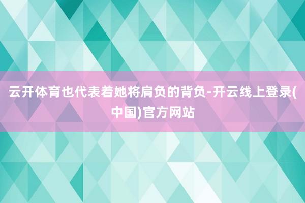 云开体育也代表着她将肩负的背负-开云线上登录(中国)官方网站