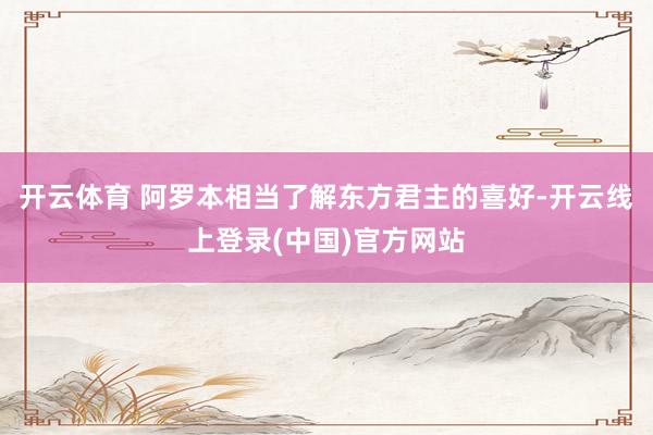 开云体育 阿罗本相当了解东方君主的喜好-开云线上登录(中国)官方网站