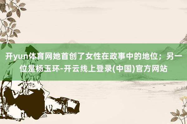 开yun体育网她首创了女性在政事中的地位；另一位是杨玉环-开云线上登录(中国)官方网站