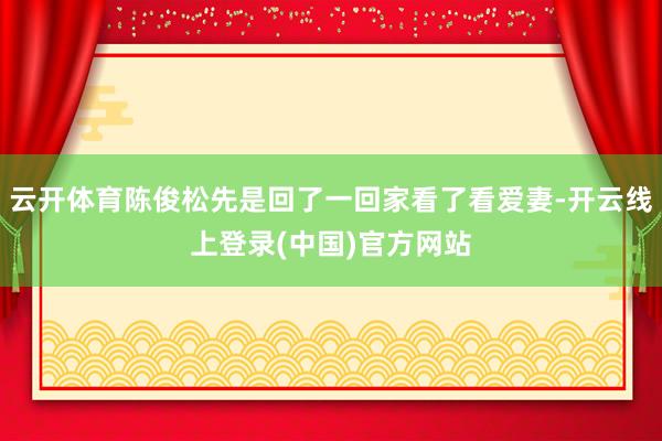 云开体育陈俊松先是回了一回家看了看爱妻-开云线上登录(中国)官方网站