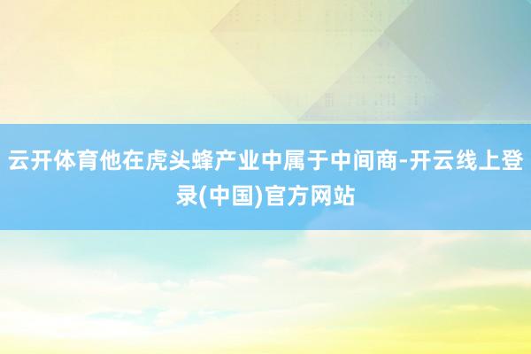 云开体育他在虎头蜂产业中属于中间商-开云线上登录(中国)官方网站