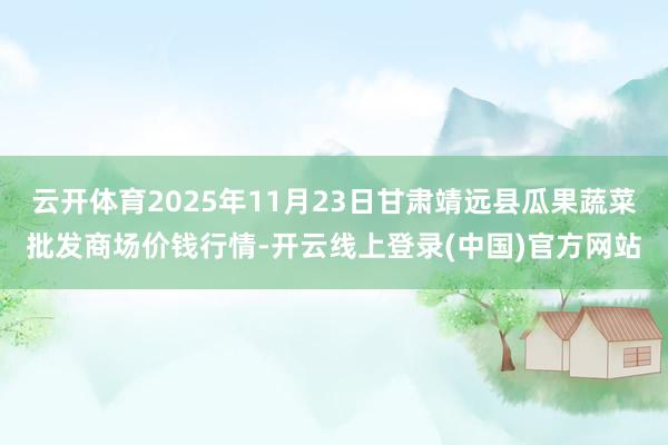 云开体育2025年11月23日甘肃靖远县瓜果蔬菜批发商场价钱行情-开云线上登录(中国)官方网站